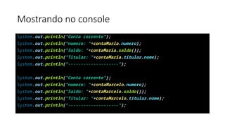 Mostrando no console
System.out.println("Conta corrente");
System.out.println("numero: "+contaMaria.numero);
System.out.println("Saldo: "+contaMaria.saldo());
System.out.println("Titular: "+contaMaria.titular.nome);
System.out.println("--------------------");
System.out.println("Conta corrente");
System.out.println("numero: "+contaMarcelo.numero);
System.out.println("Saldo: "+contaMarcelo.saldo());
System.out.println("Titular: "+contaMarcelo.titular.nome);
System.out.println("--------------------");
 