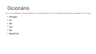 Dicionário
• Packages
• Jre
• Jdk
• Jvm
• IDE
• Back/Front
 