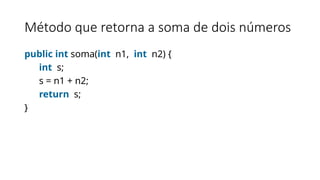 Método que retorna a soma de dois números
public int soma(int n1, int n2) {
int s;
s = n1 + n2;
return s;
}
 