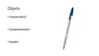 Objeto
• Característica?
• Comportamento?
• Estado?
 
