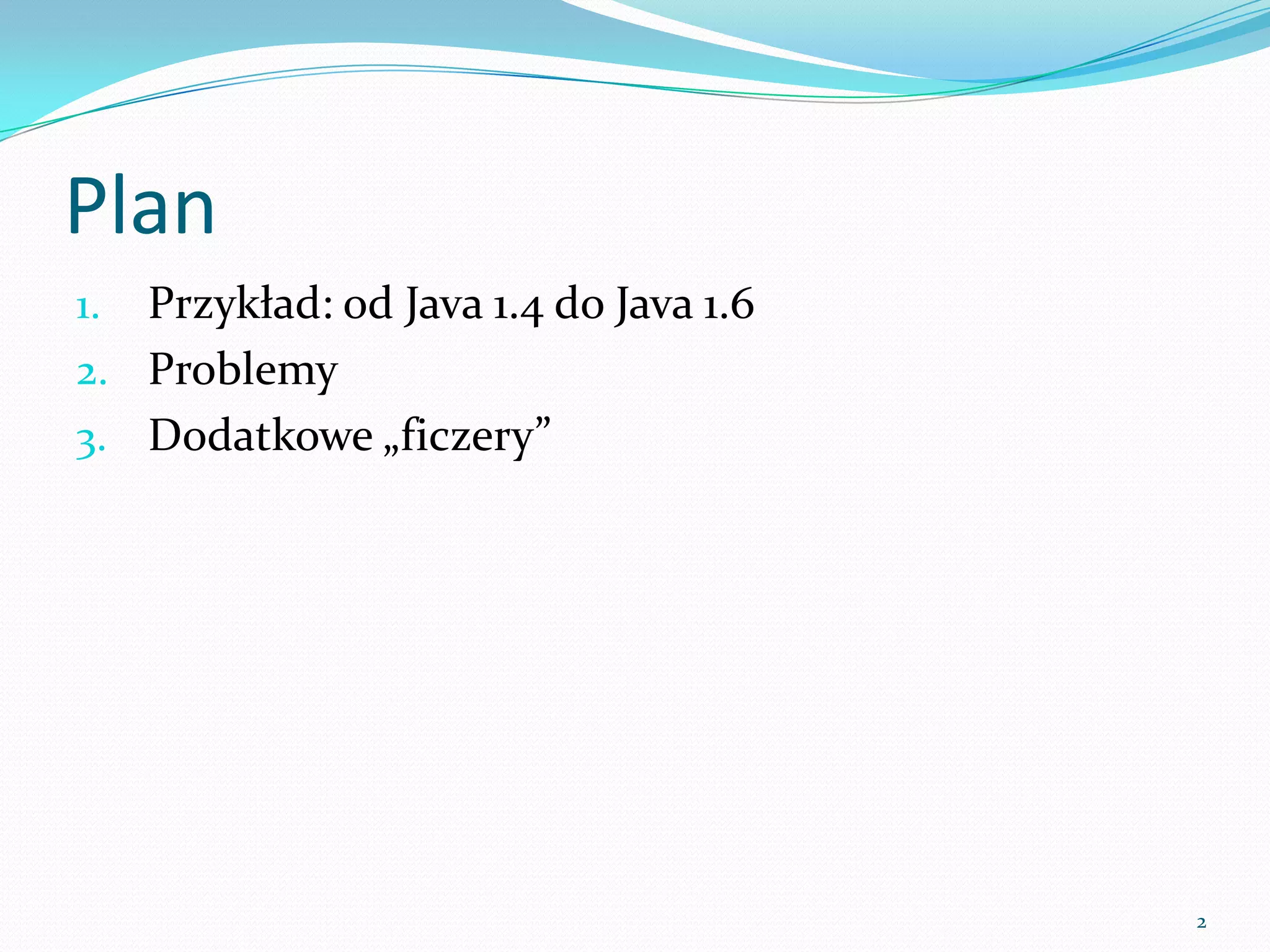 Plan
1. Example: from Java 1.4 to Java 1.6
2. Problems
3. Additional features




                                        2
 