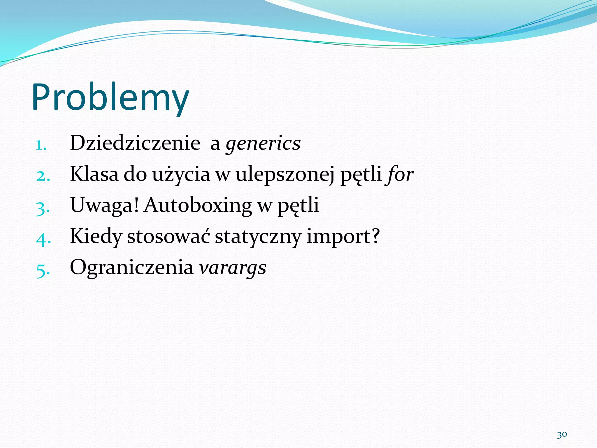 Problems
1.   Inheritance and generics
2.   Class to be used with the enhanced for loop
3.   Watch out! Autoboxing in a loop
4.   When use the static import?
5.   Rules for Varargs




                                                   30
 