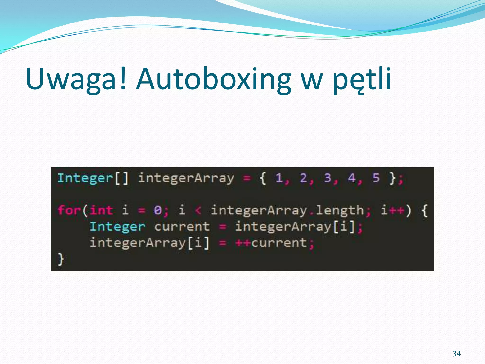 Watch out! Autoboxing in a loop




                                  34
 