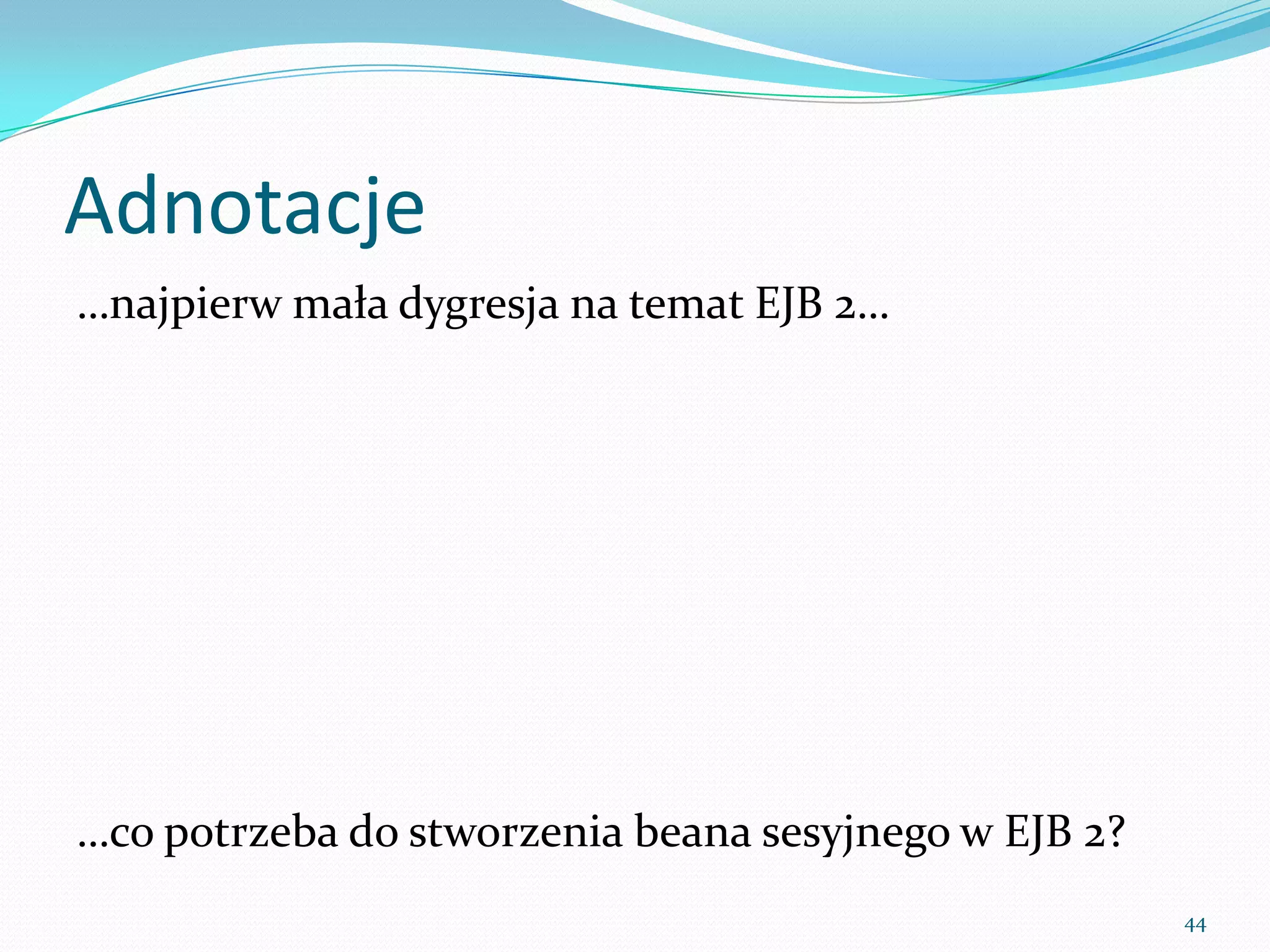 Annotations
…first lets get back to EJB 2…




…what is needed for a session bean in EJB 2?
                                               44
 