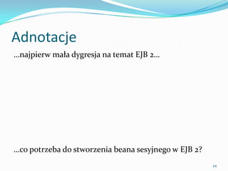 Annotations
…first lets get back to EJB 2…




…what is needed for a session bean in EJB 2?
                                               44
 
