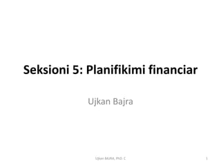 Seksioni 5: Planifikimi financiar

            Ujkan Bajra




             Ujkan BAJRA, PhD. C    1
 