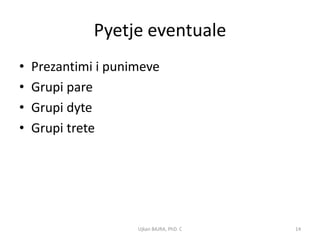 Pyetje eventuale
•   Prezantimi i punimeve
•   Grupi pare
•   Grupi dyte
•   Grupi trete




                     Ujkan BAJRA, PhD. C   14
 