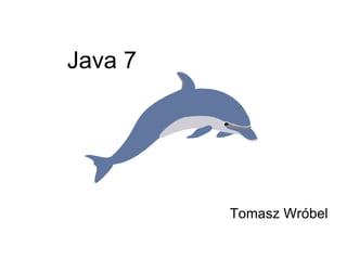 Java 7 Tomasz Wróbel 