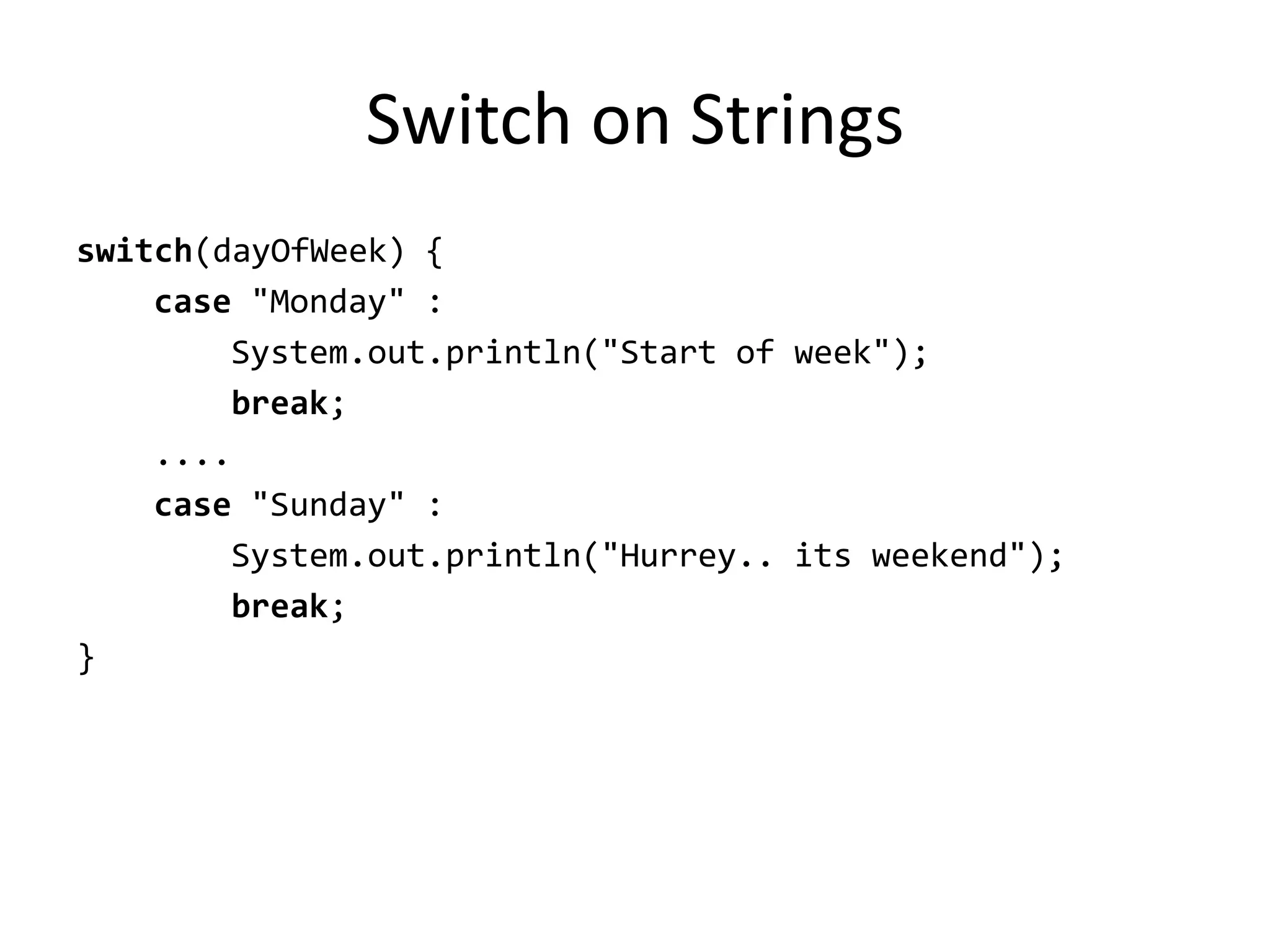 Switch on Strings
switch(dayOfWeek) {
    case "Monday" :
        System.out.println("Start of week");
        break;
    ....
    case "Sunday" :
        System.out.println("Hurrey.. its weekend");
        break;
}
 
