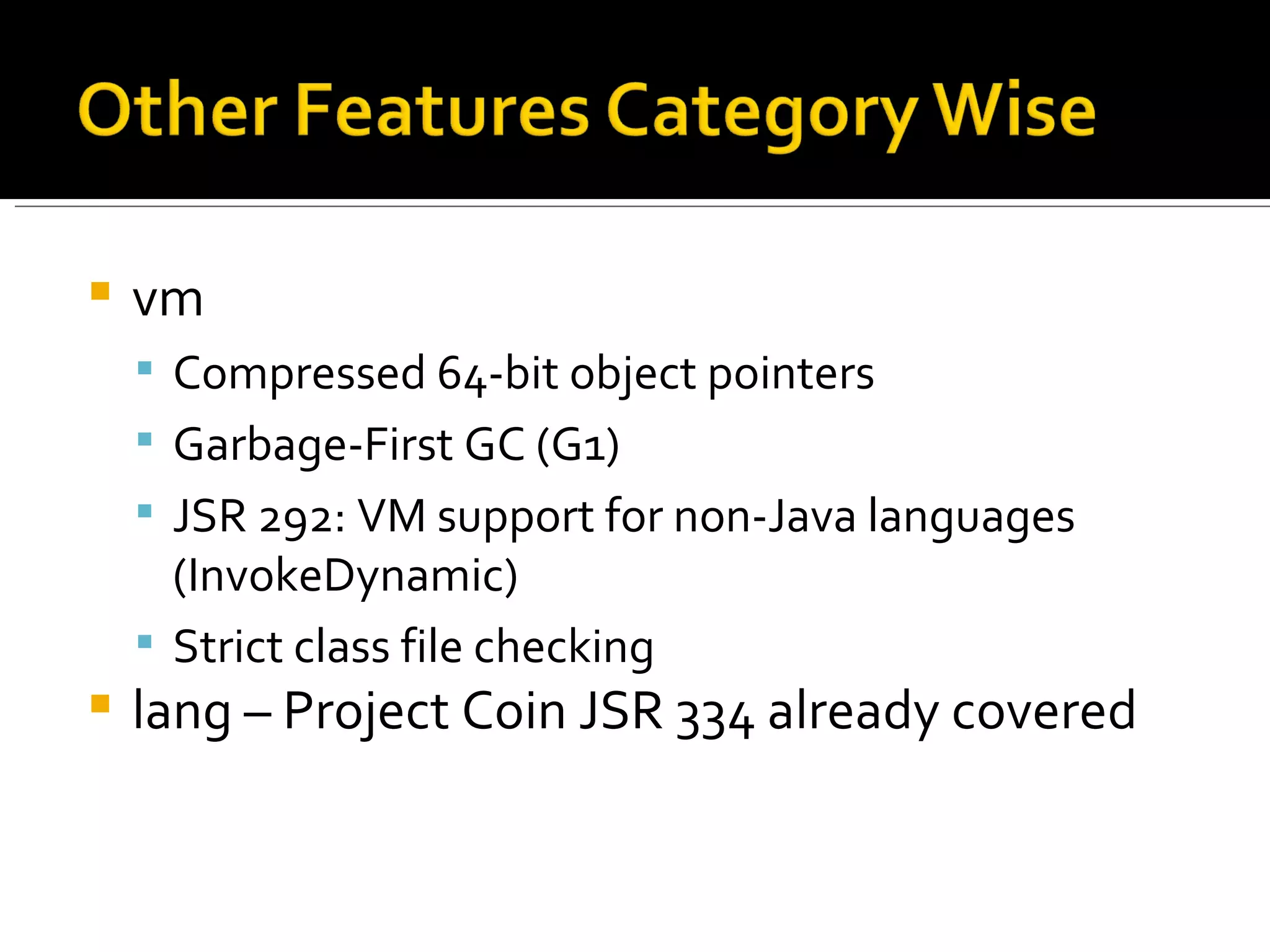 vm Compressed 64-bit object pointers Garbage-First GC (G1) JSR 292: VM support for non-Java languages (InvokeDynamic) Strict class file checking lang – Project Coin JSR 334 already covered 