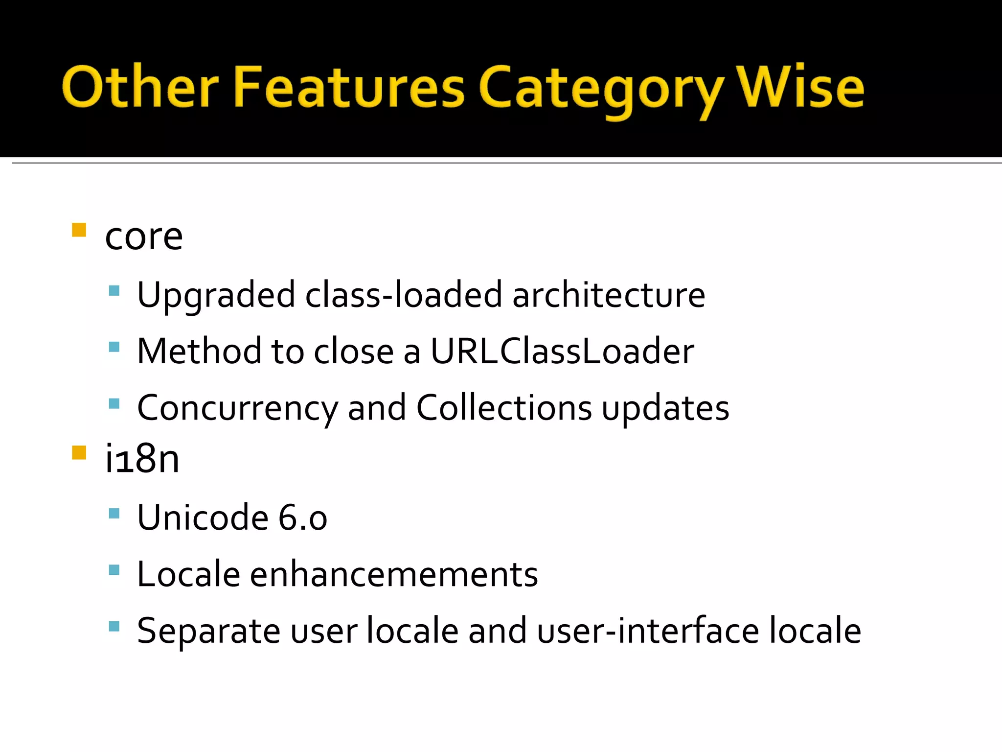 core Upgraded class-loaded architecture Method to close a URLClassLoader Concurrency and Collections updates i18n Unicode 6.0 Locale enhancemements Separate user locale and user-interface locale 