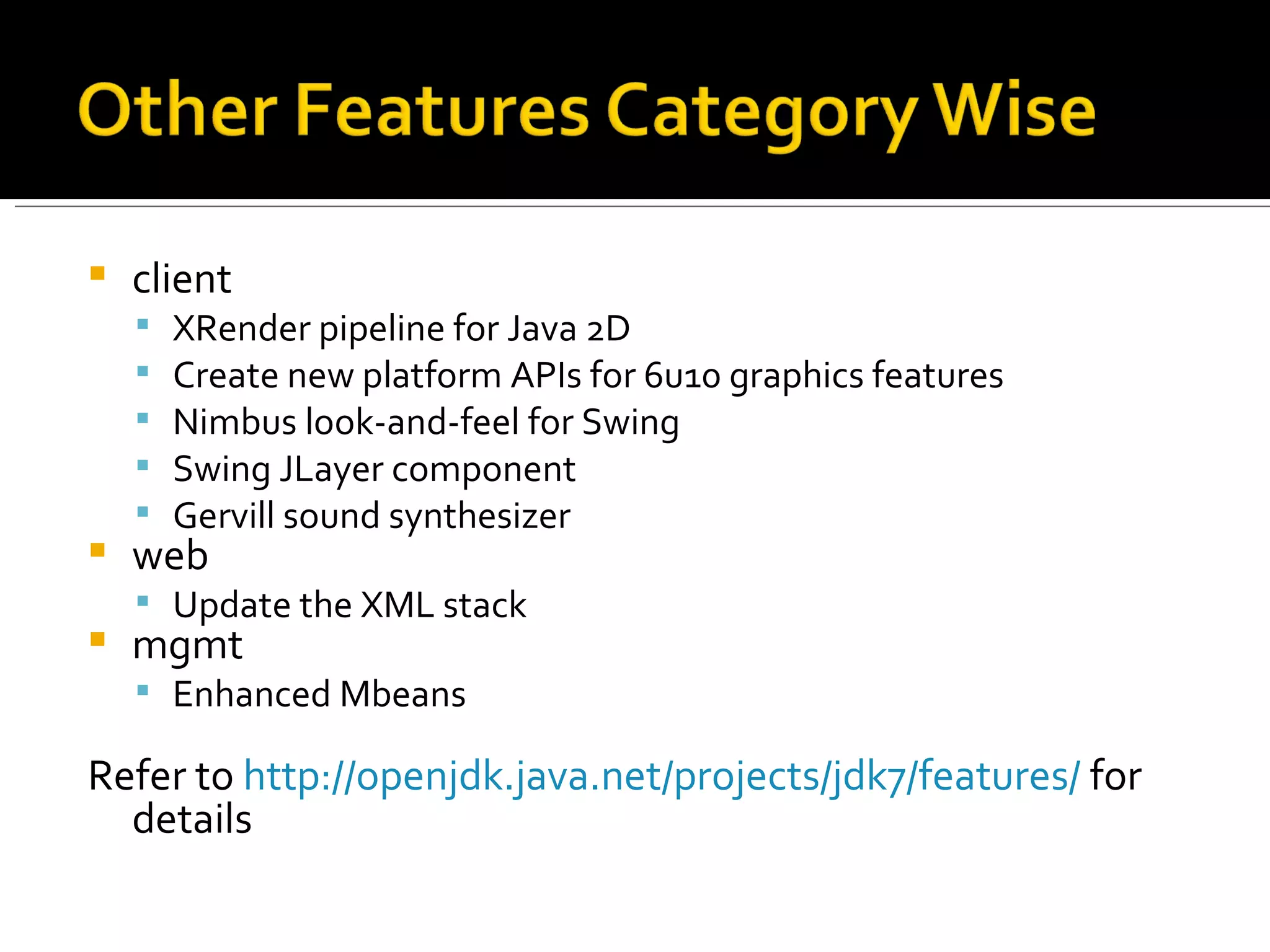 client XRender pipeline for Java 2D Create new platform APIs for 6u10 graphics features Nimbus look-and-feel for Swing Swing JLayer component Gervill sound synthesizer web Update the XML stack mgmt Enhanced Mbeans Refer to  http://openjdk.java.net/projects/jdk7/features/  for details 