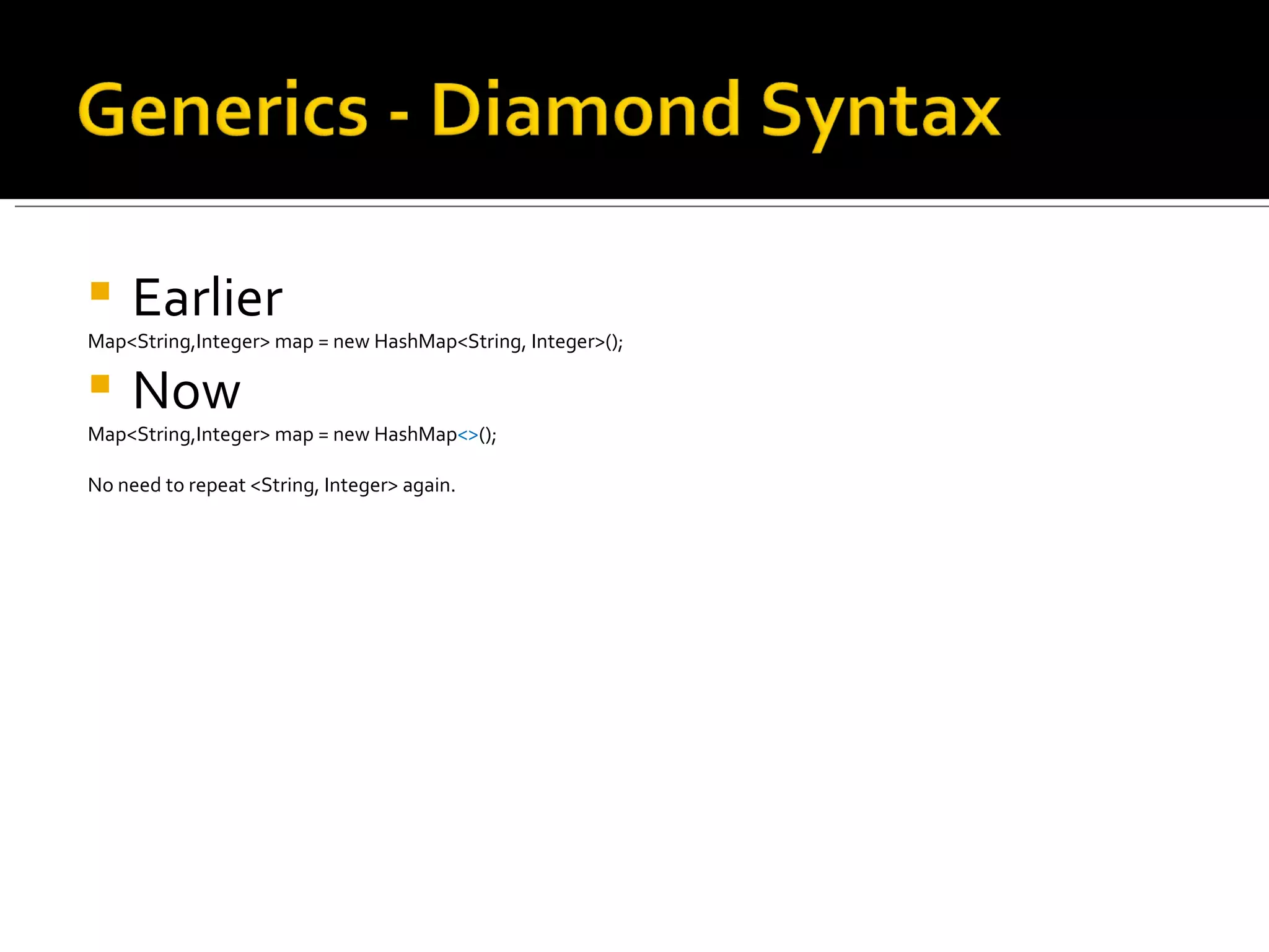 Earlier Map<String,Integer> map = new HashMap<String, Integer>(); Now Map<String,Integer> map = new HashMap <> (); No need to repeat <String, Integer> again.  