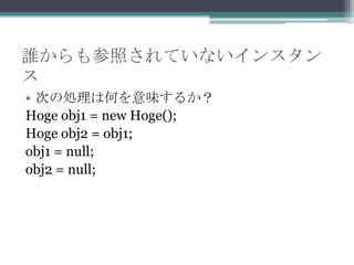 lդƤʤ󥹥

? Τ΄IϺΤζ뤫
Hoge obj1 = new Hoge();
Hoge obj2 = obj1;
obj1 = null;
obj2 = null;

 