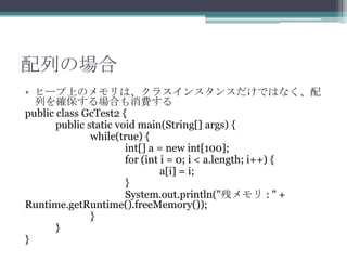 ФΈ
? ҩ`ϤΥϡ饹󥹥󥹤ǤϤʤ
Ф_ϤM
public class GcTest2 {
public static void main(String[] args) {
while(true) {
int[] a = new int[100];
for (int i = 0; i < a.length; i++) {
a[i] = i;
}
System.out.println("Х : " +
Runtime.getRuntime().freeMemory());
}
}
}

 