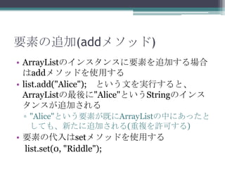 Ҫؤ׷(add᥽å)
? ArrayListΥ󥹥󥹤Ҫؤ׷Ӥ
add᥽åɤʹä
? list.add("Alice"); ȤĤgФȡ
ArrayList"Alice"ȤStringΥ
󥹤׷Ӥ
? "Alice"ȤҪؤȤArrayListФˤä
Ƥ⡢¤׷Ӥ(}Sɤ)

? Ҫؤδset᥽åɤʹä
list.set(0, "Riddle");

 