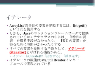 ƥ`
? ArrayListiĿҪؤդˤϡlist.get(i)
Ȥʽʹä
? JavaΥ쥯ե``ṩ
Ƥ륳ƥʥ饹ФˤϡiĿҪ
ءäֶΤʤäꡢiĿҪء
ä뤿˕rgäꤹ
? ٤ƤҪؤդֶΤȤơƥ`
(iterator)ȺФCܤ롣
? ƥ`(iterate)ϡͤ롹R귵

? ƥ`ΙCܤjava.util.Iterator󥿩`
ե`ǌgFƤ

 