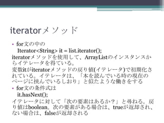 iterator᥽å
? forĤФ
Iterator<String> it = list.iterator();
iterator᥽åɤʹäơArrayListΥ󥹥󥹤
饤ƥ`äƤ롣
ititerator᥽åɤΑꂎ(ƥ`)ǳڻ
Ƥ롣ƥ`ϡiǤrάFڤ
ک`ЮǤ뤷꡹Ƥ褦ʃP򤹤
? forĤʽ
it.hasNext();
ƥ`ˌơΤҪؤϤ뤫Ȍͤ롣
ꂎbooleanΤҪؤϤϡtrueȴ졢
ʤϤϡfalseȴ

 