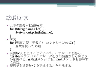 for
? ¤β֤for
for (String name : list) {
System.out.println(name);
}
? 
for (Ҫؤ : 쥯ʽ) {
ʹäI
}
? forĤʹȤˤäơƥ`ä
iterator᥽åɤ䥤ƥ`ΤҪؤ뤫ɤ
{٤hasNext᥽åɤ⡢next᥽åɤ
˜gࡣ
? ФǤ⒈forĤӛ뤳Ȥ

 