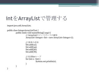 intArrayListǹ
import java.util.ArrayList;
public class IntegerArrayListTest {
public static void main(String[] args) {
// ArrayListΥ󥹥󥹤δ_
ArrayList<Integer> list = new ArrayList<Integer>();

// Ҫؤ׷
list.add(12);
list.add(34);
list.add(56);
list.add(78);
// for`
for (int n : list) {
System.out.println(n);
}
}
}

 