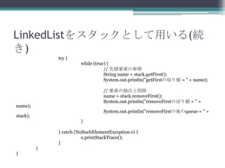 LinkedList򥹥åȤä(A
)
try {
while (true) {
// ^Ҫؤβ
String name = stack.getFirst();
System.out.println("getFirstΑꂎ = " + name);
// Ҫؤγ
name = stack.removeFirst();
System.out.println("removeFirstΑꂎ = " +

name);

System.out.println("removeFirstqueue = " +

stack);
}

} catch (NoSuchElementException e) {
e.printStackTrace();
}
}
}

 