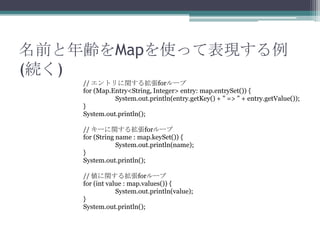 ǰhMapʹäƱF
(A)
// ȥv뒈for`
for (Map.Entry<String, Integer> entry: map.entrySet()) {
System.out.println(entry.getKey() + " => " + entry.getValue());
}
System.out.println();
// `v뒈for`
for (String name : map.keySet()) {
System.out.println(name);
}
System.out.println();
// v뒈for`
for (int value : map.values()) {
System.out.println(value);
}
System.out.println();

 