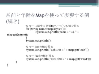 ǰhMapʹäƱF
(A)
// `v뒈for`פǤ₎ä
for (String name: map.keySet()) {
System.out.println(name + " => " +
map.get(name));
}
System.out.println();
// `Bob΂ä
System.out.println("Bob΂ = " + map.get("Bob"));

}

}

// `Fred΂ä
System.out.println("Fred΂ = " + map.get("Fred"));

 