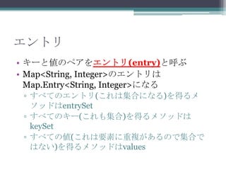ȥ
? `ȂΥڥ򥨥ȥ(entry)Ⱥ
? Map<String, Integer>Υȥ
Map.Entry<String, Integer>ˤʤ
? ٤ƤΥȥ(ϼϤˤʤ)ä
åɤentrySet
? ٤ƤΥ`(⼯)ä᥽åɤ
keySet
? ٤Ƥ΂(Ҫؤ}ΤǼϤ
Ϥʤ)ä᥽åɤvalues

 