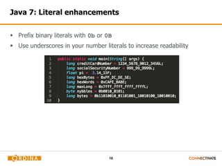 10
Java 7: Literal enhancements
 Prefix binary literals with 0b or 0B
 Use underscores in your number literals to increase readability
 