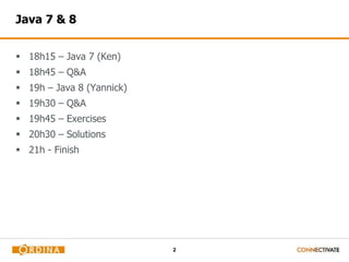2
Java 7 & 8
 18h15 – Java 7 (Ken)
 18h45 – Q&A
 19h – Java 8 (Yannick)
 19h30 – Q&A
 19h45 – Exercises
 20h30 – Solutions
 21h - Finish
 