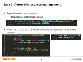 Java 7: Automatic resource management 
5 
 Try-with-resources statement 
- Resources are automatically closed 
 New AutoCloseable interface available to implement for your own 
classes 
 