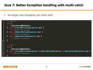 Java 7: Better Exception handling with multi-catch 
 No longer one Exception per catch limit 
8 
 