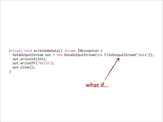 private void writeSomeData() throws IOException {
  DataOutputStream out = new DataOutputStream(new FileOutputStream("data"));
  out.writeInt(666);
  out.writeUTF("Hello");
  out.close();
}


                                        what if...
 