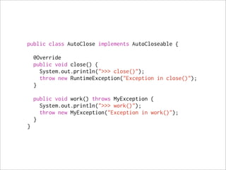 public class AutoClose implements AutoCloseable {

    @Override
    public void close() {
      System.out.println(">>> close()");
      throw new RuntimeException("Exception in close()");
    }

    public void work() throws MyException {
      System.out.println(">>> work()");
      throw new MyException("Exception in work()");
    }
}
 