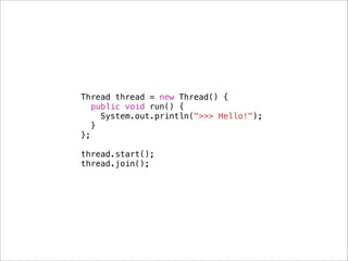 Thread thread = new Thread() {
   public void run() {
     System.out.println(">>> Hello!");
   }
};

thread.start();
thread.join();
 