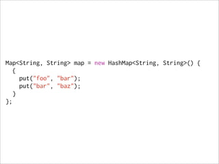 Map<String, String> map = new HashMap<String, String>() {
   {
     put("foo", "bar");
     put("bar", "baz");
   }
};
 