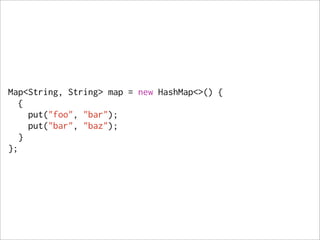 Map<String, String> map = new HashMap<>() {
   {
     put("foo", "bar");
     put("bar", "baz");
   }
};
 