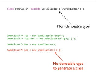 class SomeClass<T extends Serializable & CharSequence> { }




                                        Non-denotable type

SomeClass<?> foo = new SomeClass<String>();
SomeClass<?> fooInner = new SomeClass<String>() { };

SomeClass<?> bar = new SomeClass<>();

SomeClass<?> bar = new SomeClass<>() { };




                                  No denotable type
                                  to generate a class
 