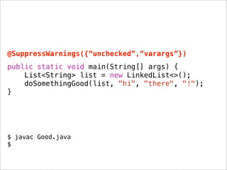 @SuppressWarnings({“unchecked”,“varargs”})
public static void main(String[] args) {
    List<String> list = new LinkedList<>();
    doSomethingGood(list, "hi", "there", "!");
}




$ javac Good.java
$
 