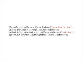Class<?> stringClass = Class.forName("java.lang.String");
Object instance = stringClass.newInstance();
Method toStringMethod = stringClass.getMethod("toString");
System.out.println(toStringMethod.invoke(instance));
 