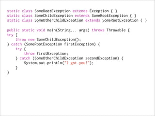 static class SomeRootException extends Exception { }
static class SomeChildException extends SomeRootException { }
static class SomeOtherChildException extends SomeRootException { }

public static void main(String... args) throws Throwable {
try {
    throw new SomeChildException();
} catch (SomeRootException firstException) {
    try {
        throw firstException;
    } catch (SomeOtherChildException secondException) {
        System.out.println("I got you!");
    }
}
 