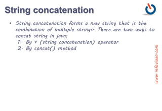 String concatenation
• String concatenation forms a new string that is the
combination of multiple strings. There are two ways to
concat string in java:
1. By + (string concatenation) operator
2. By concat() method
www.infoviaan.com
 