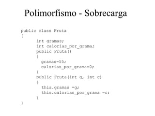 Polimorfismo  -  Sobrecarga   public class Fruta  { int gramas; int calorias_por_grama; public Fruta()  { gramas=55;  calo...