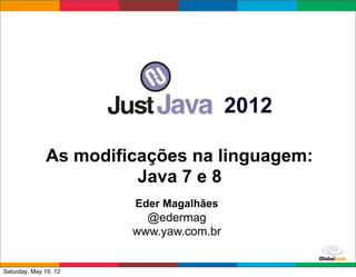 2012

              As modificações na linguagem:
                        Java 7 e 8
                       Eder Magalhães
                         @edermag
                       www.yaw.com.br

                                          Globalcode	
  –	
  Open4education
Saturday, May 19, 12
 