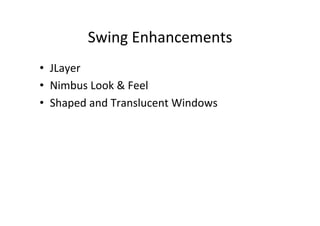 Swing	
  Enhancements	
  
•  JLayer	
  
•  Nimbus	
  Look	
  &	
  Feel	
  
•  Shaped	
  and	
  Translucent	
  Windows	
  
 