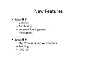 New	
  Features	
  
•  Java	
  SE	
  5	
  
     –  Generics	
  
     –  Autoboxing	
  
     –  Improved	
  looping	
  syntax	
  
     –  Annota8ons	
  
     –  …	
  
•  Java	
  SE	
  6	
  
     –  XML	
  Processing	
  and	
  Web	
  Services	
  
     –  Scrip8ng	
  
     –  JDBC	
  4.0	
  
     –  …	
  
     	
  
 