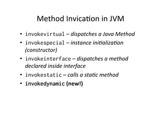 Method	
  Invica8on	
  in	
  JVM	
  
•  invokevirtual	
  –	
  dispatches	
  a	
  Java	
  Method	
  	
  
•  invokespecial	
  –	
  instance	
  ini3aliza3on	
  
   (constructor)	
  
•  invokeinterface	
  –	
  dispatches	
  a	
  method	
  
   declared	
  inside	
  interface	
  
•  invokestatic	
  –	
  calls	
  a	
  sta3c	
  method	
  
•  invokedynamic	
  (new!)	
  
 