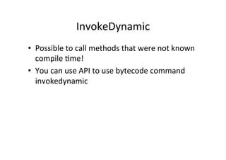 InvokeDynamic	
  
•  Possible	
  to	
  call	
  methods	
  that	
  were	
  not	
  known	
  
   compile	
  8me!	
  
•  You	
  can	
  use	
  API	
  to	
  use	
  bytecode	
  command	
  
   invokedynamic	
  
 