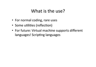 What	
  is	
  the	
  use?	
  
•  For	
  normal	
  coding,	
  rare	
  uses	
  
•  Some	
  u8li8es	
  (reﬂec8on)	
  
•  For	
  future:	
  Virtual	
  machine	
  supports	
  diﬀerent	
  
   languages!	
  Scrip8ng	
  languages	
  
 