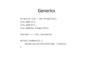 Generics	
  
ArrayList list = new ArrayList();
list.add("a");
list.add("b");
list.add(new Integer(22));

Iterator i = list.iterator();

while(i.hasNext()) {
    System.out.println((String) i.next());
}
 